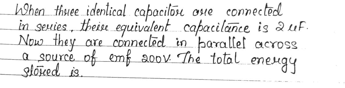 hohen thuee identical capacilõu osue connected
in seuies, theise eguivalent capacilance is 2uf
Now they are connecled in barallel across
a source of emf 200V. The total
slołed is.
eneugy
