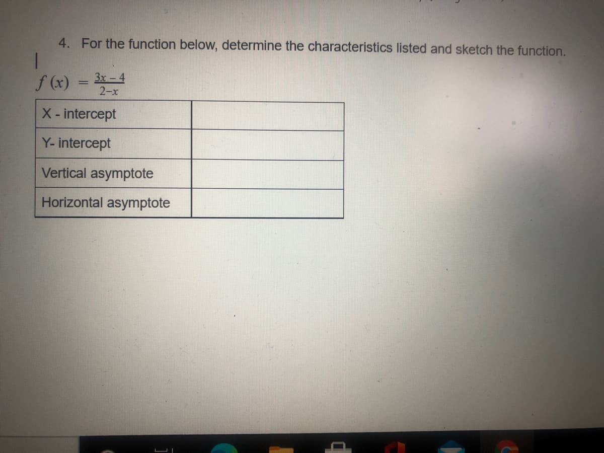 4. For the function below, determine the characteristics listed and sketch the function.
f (x) = 3x-4
2-x
X-intercept
Y- intercept
Vertical asymptote
Horizontal asymptote
