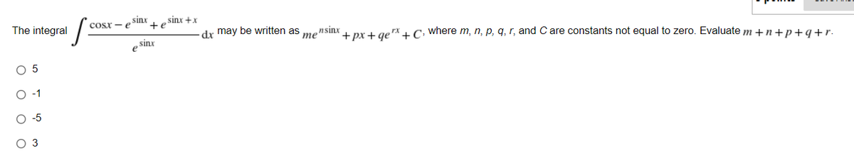 sinx
sinx +x
Cosx - e
+e
The integral
dr may be written as
те
nsinx
+ px + geX +C. where m, n, p, q, r, and C are constants not equal to zero. Evaluate m +n+p+ a+r.
sinx
O 5
-1
O -5
3
