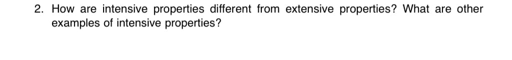 2. How are intensive properties different from extensive properties? What are other
examples of intensive properties?