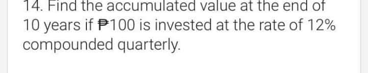 14. Find the accumulated value at the end of
10 years if P100 is invested at the rate of 12%
compounded quarterly.
