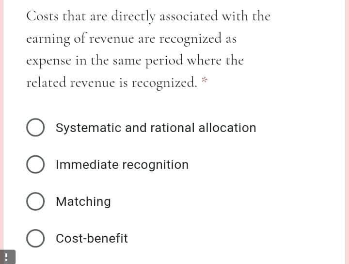 Costs that are directly associated with the
earning of revenue are recognized as
in the same period where the
related revenue is recognized. *
expense
Systematic and rational allocation
Immediate recognition
O Matching
O Cost-benefit
