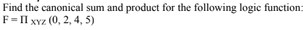 Find the canonical sum and product for the following logic function:
F= II xYz (0, 2, 4, 5)
