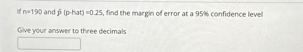 If n=190 and p (p-hat) =0.25, find the margin of error at a 95% confidence level
Give your answer to three decimals