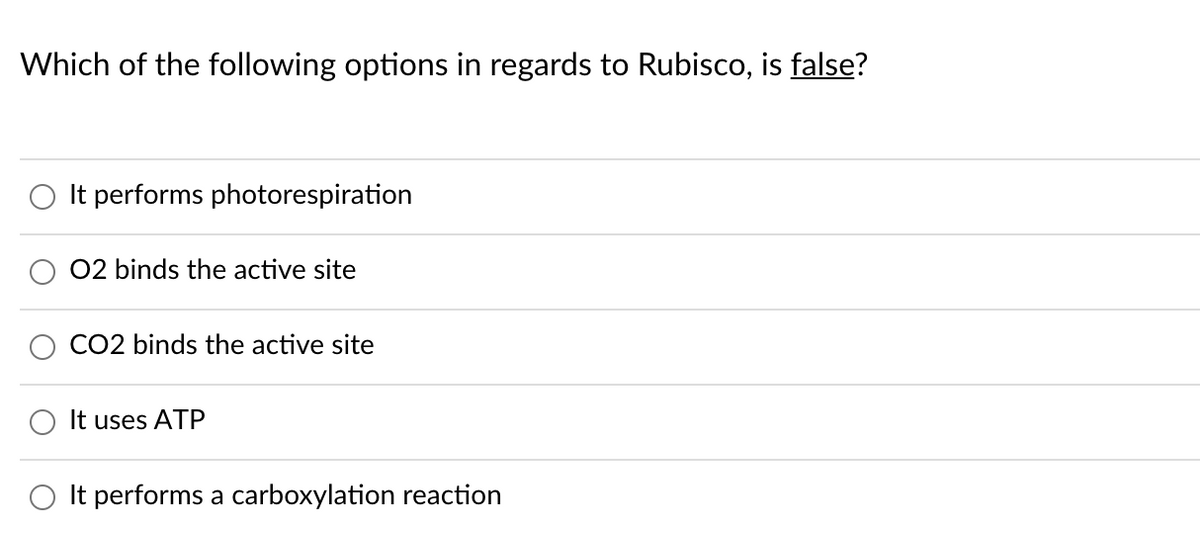 Which of the following options in regards to Rubisco, is false?
O It performs photorespiration
02 binds the active site
CO2 binds the active site
It uses ATP
It performs a carboxylation reaction
