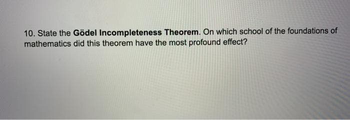 10. State the Gödel Incompleteness Theorem. On which school of the foundations of
mathematics did this theorem have the most profound effect?
