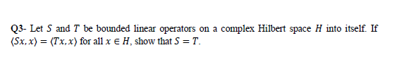 Q3- Let S and T be bounded linear operators on a complex Hilbert space H into itself. If
(Sx, x) = (Tx, x) for all x e H, show that S = T.
