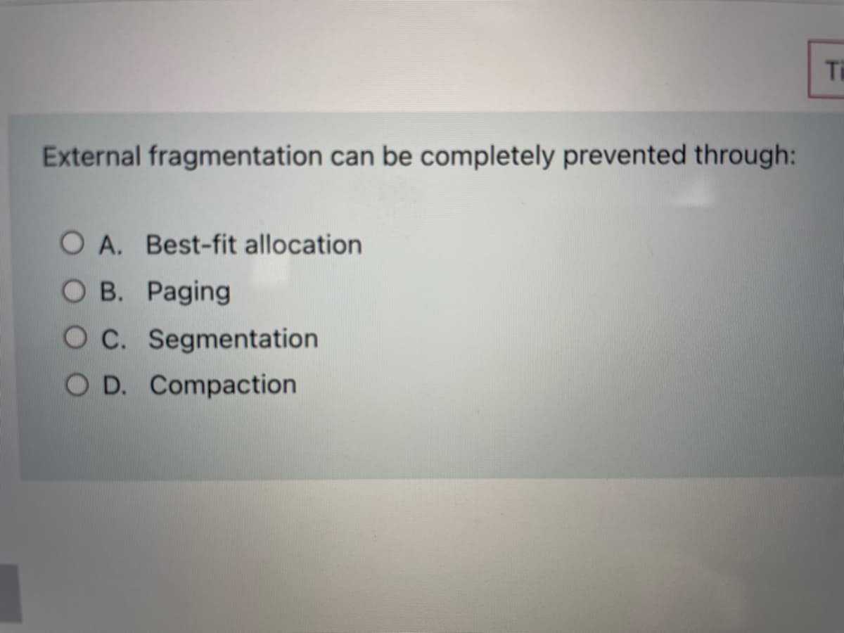 Ti
External fragmentation can be completely prevented through:
O A. Best-fit allocation
O B. Paging
O C. Segmentation
OD. Compaction
