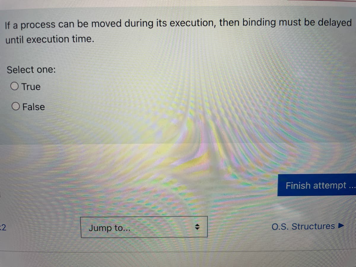 If a process can be moved during its execution, then binding must be delayed
until execution time.
Select one:
O True
O False
Finish attempt ...
E2
Jump to...
O.S. Structures ►
