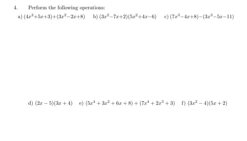 4.
Perform the following operations:
a) (4x²+5x+3)+(3r² – 2x+8) b) (3x²–7x+2)(5x²+4x=6) c)(7æ³-4x+8)-(3r³–5x–11)
d) (2x – 5)(3x + 4)
e) (5xª + 3x² + 6x + 8) + (7xª + 2x3 + 3)
f) (3x² – 4)(5x +2)
