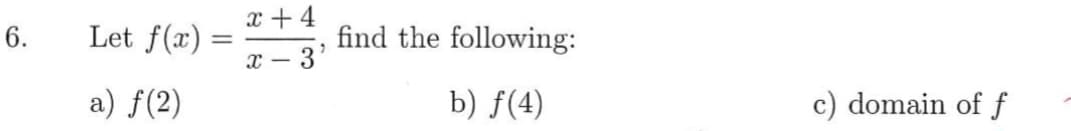 x + 4
Let f(x) = -3'
6.
find the following:
a) f(2)
b) f(4)
c) domain of f
