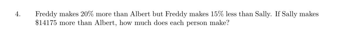 Freddy makes 20% more than Albert but Freddy makes 15% less than Sally. If Sally makes
$14175 more than Albert, how much does each person make?
4.
