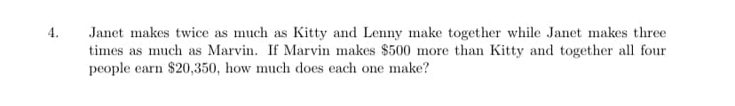 Janet makes twice as much as Kitty and Lenny make together while Janet makes three
times as much as Marvin. If Marvin makes $500 more than Kitty and together all four
people earn $20,350, how much does each one make?
4.
