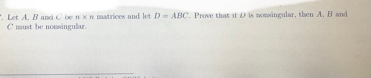 7. Let A, B and C be n x n matrices and let D = ABC. Prove that if D is nonsingular, then A, B and
C must be nonsingular.