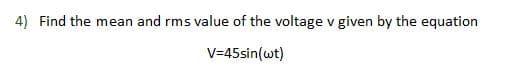 4) Find the mean and rms value of the voltage v given by the equation
V=45sin(wt)