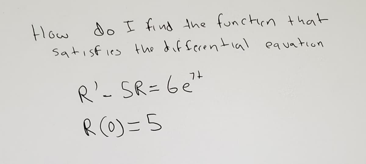 do I find tne function t hat
How
satisf ies the dif ferential equation
R'- SR=6e"
R (o) =5
