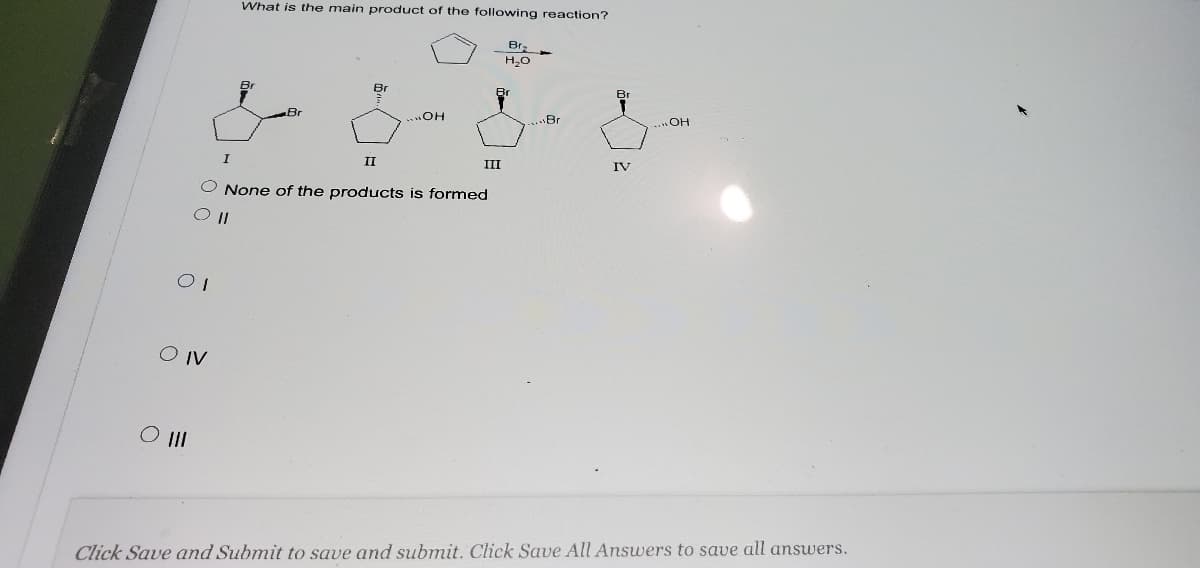 What is the main product of the following reaction?
Br
Br
Br
..OH
.Br
I
II
III
IV
O None of the products is formed
O IV
O II
Click Save and Submit to save and submit. Click Save All Answers to save all answers.
