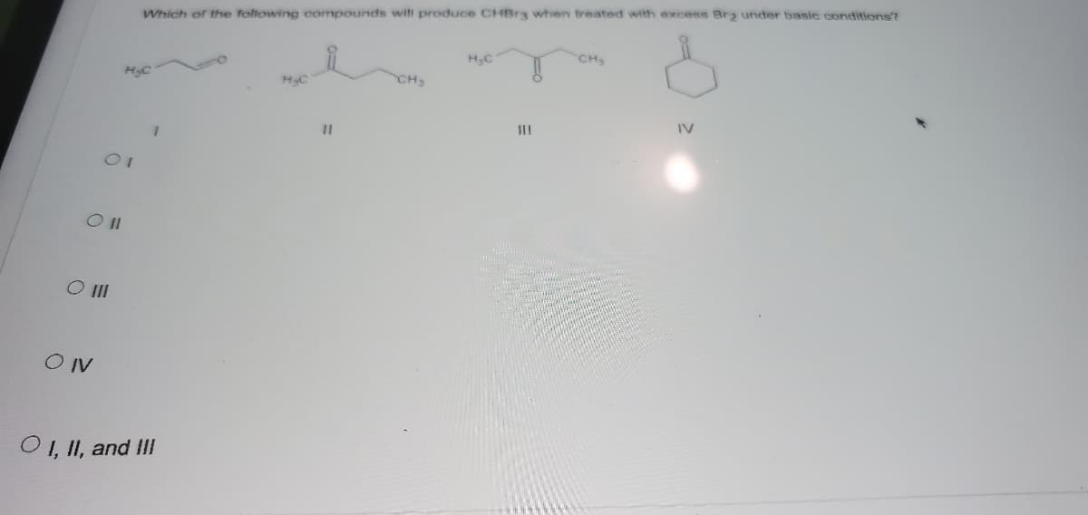 Which of the following compounds will produce CHBrg when treated with excess Bry under basic conditions?
H3C
CH3
HyC
CH
11
IV
O II
OIV
01, II, and III
