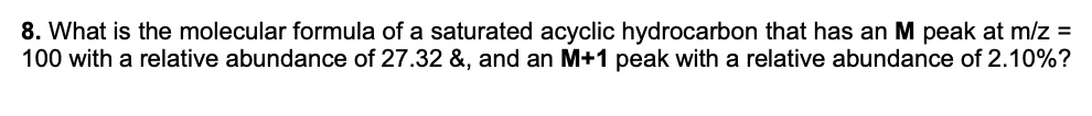 8. What is the molecular formula of a saturated acyclic hydrocarbon that has an M peak at m/z =
100 with a relative abundance of 27.32 &, and an M+1 peak with a relative abundance of 2.10%?
