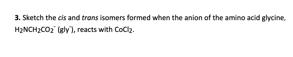 3. Sketch the cis and trans isomers formed when the anion of the amino acid glycine,
H2NCH2CO2 (gly), reacts with CoCl2.