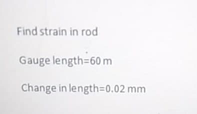 Find strain in rod
Gauge length=60m
Change in length%3D0.02 mm
