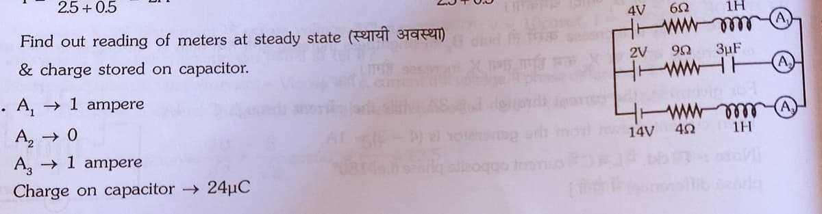 2.5 + 0.5
4V
1H
Find out reading of meters at steady state (T ha a)
ll
& charge stored on capacitor.
3µF
2V
. A,→ 1 ampere
A, → 0
wwwam
1H
14V
A, → 1 ampere
Charge on capacitor → 24µC
