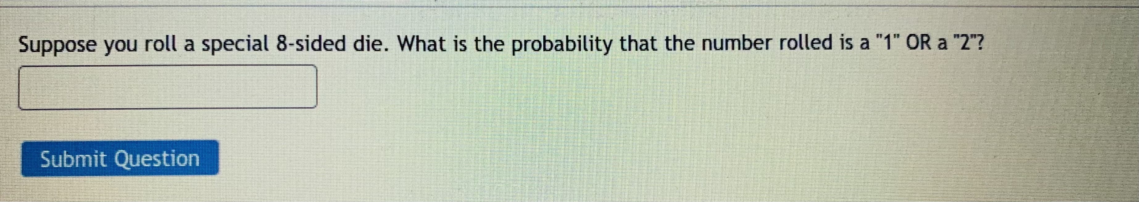 Suppose you roll a special &8-sided die. What is the probability that the number rolled is a "1" OR a "2"?
