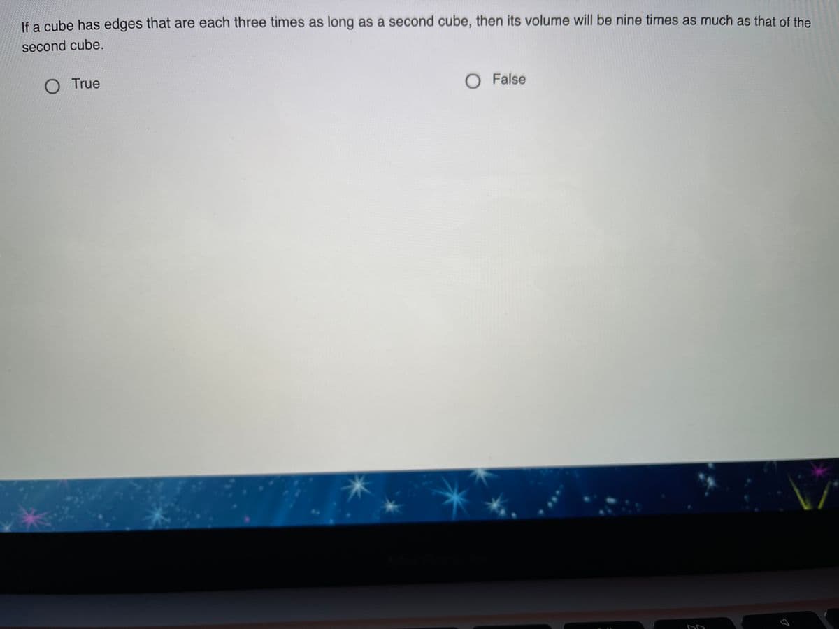 If a cube has edges that are each three times as long as a second cube, then its volume will be nine times as much as that of the
second cube.
O True
O False
