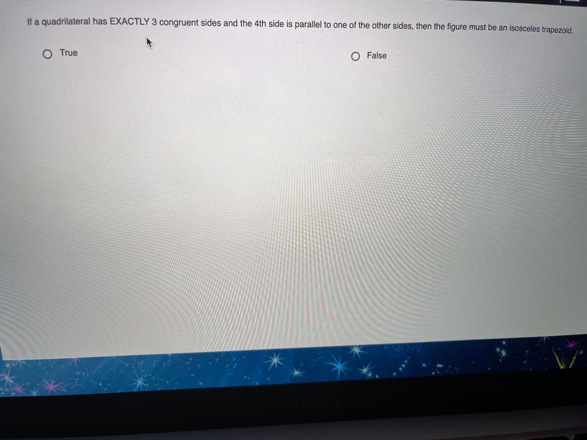 If a quadrilateral has EXACTLY 3 congruent sides and the 4th side is parallel to one of the other sides, then the figure must be an isosceles trapezoid.
O True
O False
