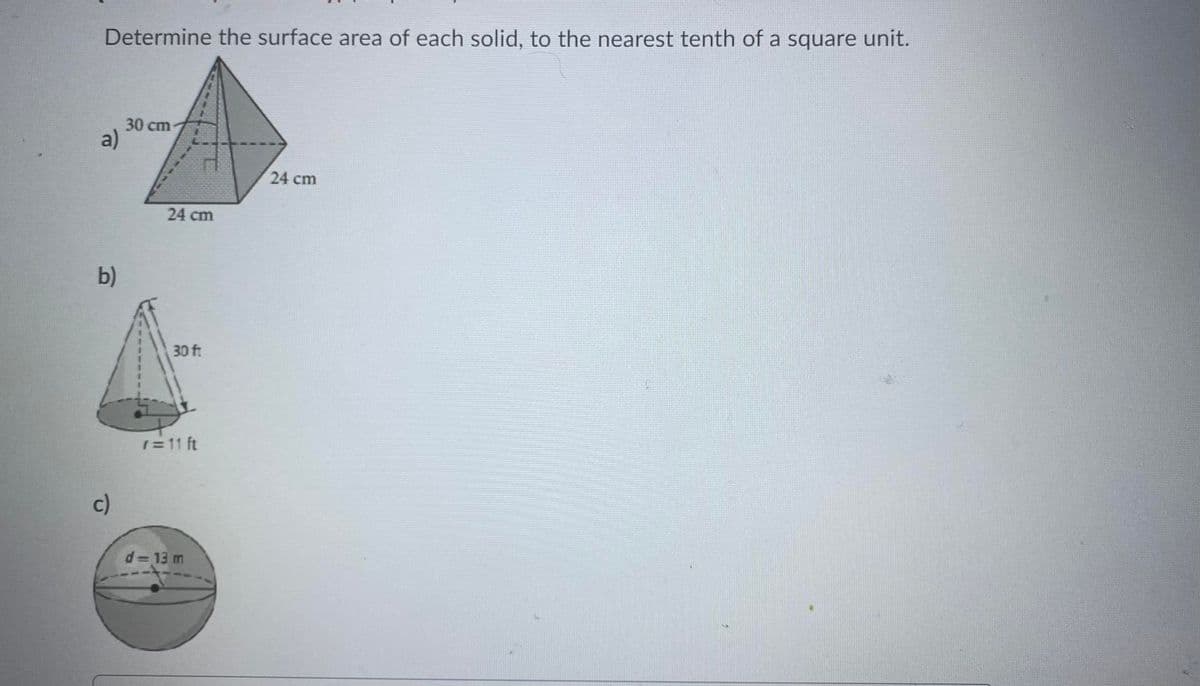 Determine the surface area of each solid, to the nearest tenth of a square unit.
30 cm
a)
24 cm
24 cm
b)
30 ft
(= 11 ft
c)
d= 13 m
