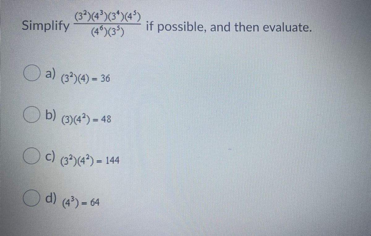 (3*)(4)(3*)(4*)
(4°)(3³)
Simplify
if possible, and then evaluate.
Da)
Cal (3)(4) = 36
O b) (3)(4) = 48
%3D
c) (3?)(4) = 144
d) (4) - 64
