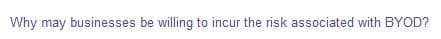Why may businesses be willing to incur the risk associated with BYOD?
