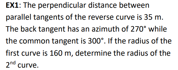 EX1: The perpendicular distance between
parallel tangents of the reverse curve is 35 m.
The back tangent has an azimuth of 270° while
the common tangent is 300°. If the radius of the
first curve is 160 m, determine the radius of the
2nd curve.
