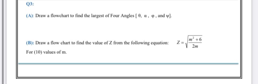 Q3:
(A): Draw a flowchart to find the largest of Four Angles [ 0, a, q, and y].
m² +6
(B): Draw a flow chart to find the value of Z from the following equation:
2m
For (10) values of m.
