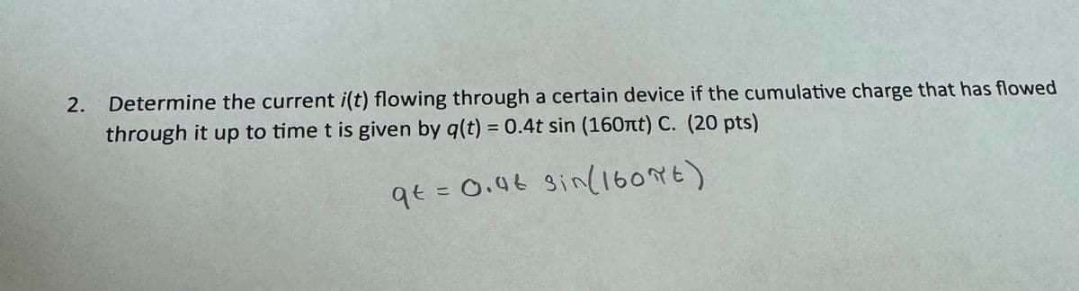 2.
Determine the current i(t) flowing through a certain device if the cumulative charge that has flowed
through it up to time t is given by q(t) = 0.4t sin (160лt) C. (20 pts)
qt = 0.9€ sin(160πE)