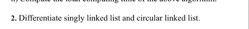 2. Differentiate singly linked list and circular linked list.
