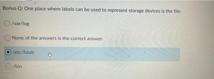 Bonus Q: One place where labels can be used to represent storage devices is the file:
O /var/log
None of the answers is the correct answer.
/etc/fstab
/bin
