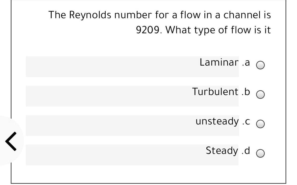 The Reynolds number for a flow in a channel is
9209. What type of flow is it
Laminar .a
Turbulent .b
unsteady .c O
レ
Steady .d o
