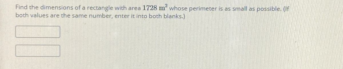 Find the dimensions of a rectangle with area 1728 m whose perimeter is as small as possible. (If
both values are the same number, enter it into both blanks.)
