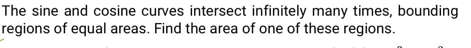 The sine and cosine curves intersect infinitely many times, bounding
regions of equal areas. Find the area of one of these regions.
