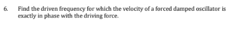 6.
Find the driven frequency for which the velocity of a forced damped oscillator is
exactly in phase with the driving force.