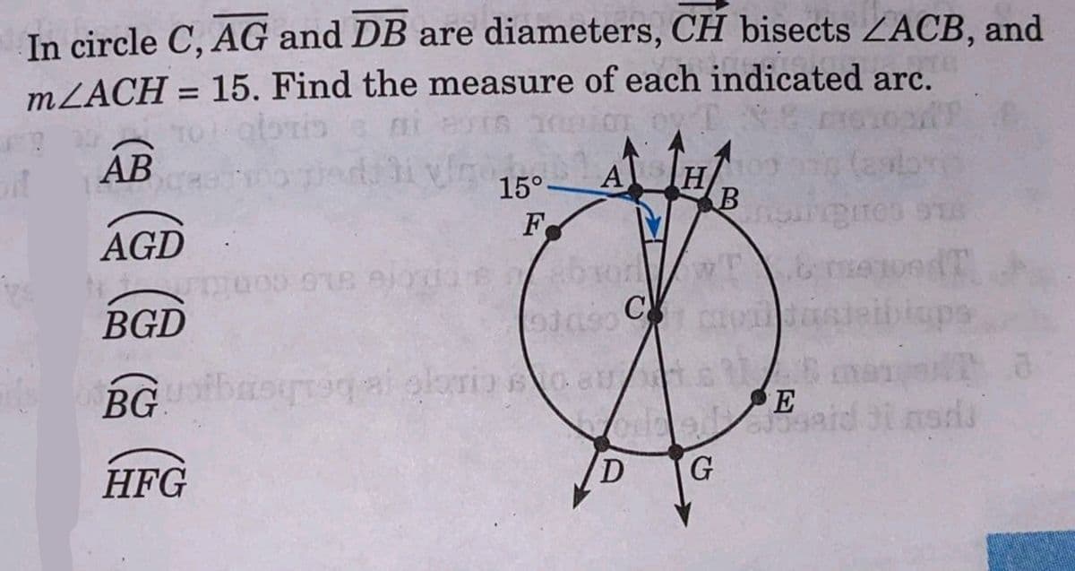In circle C, AG and DB are diameters, CH bisects ZACB, and
MZACH = 15. Find the measure of each indicated arc.
%3D
AB
A
(axbr
15°
AGD
F
LG GOU
BGD
isps
BG
E
HFG
D
G
