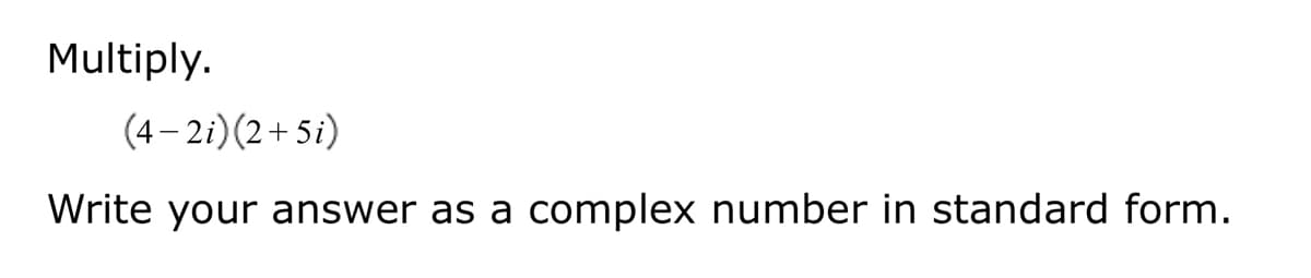 Multiply.
(4– 2i)(2+5i)
Write your answer as a
complex number in standard form.
