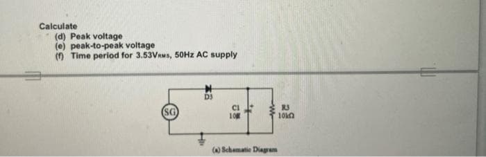 Calculate
(d) Peak voltage
(e) peak-to-peak voltage
(O Time period for 3.53VRMS, 50HZ AC supply
D3
RJ
SG
10
() Schematie Diagram
