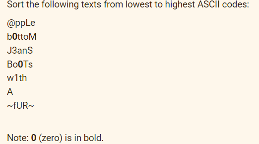 Sort the following texts from lowest to highest ASCII codes:
@ppLe
bottom
J3anS
BoOTs
w1th
A
~fUR~
Note: 0 (zero) is in bold.