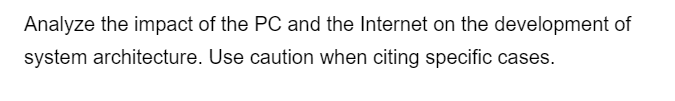 Analyze the impact of the PC and the Internet on the development of
system architecture. Use caution when citing specific cases.
