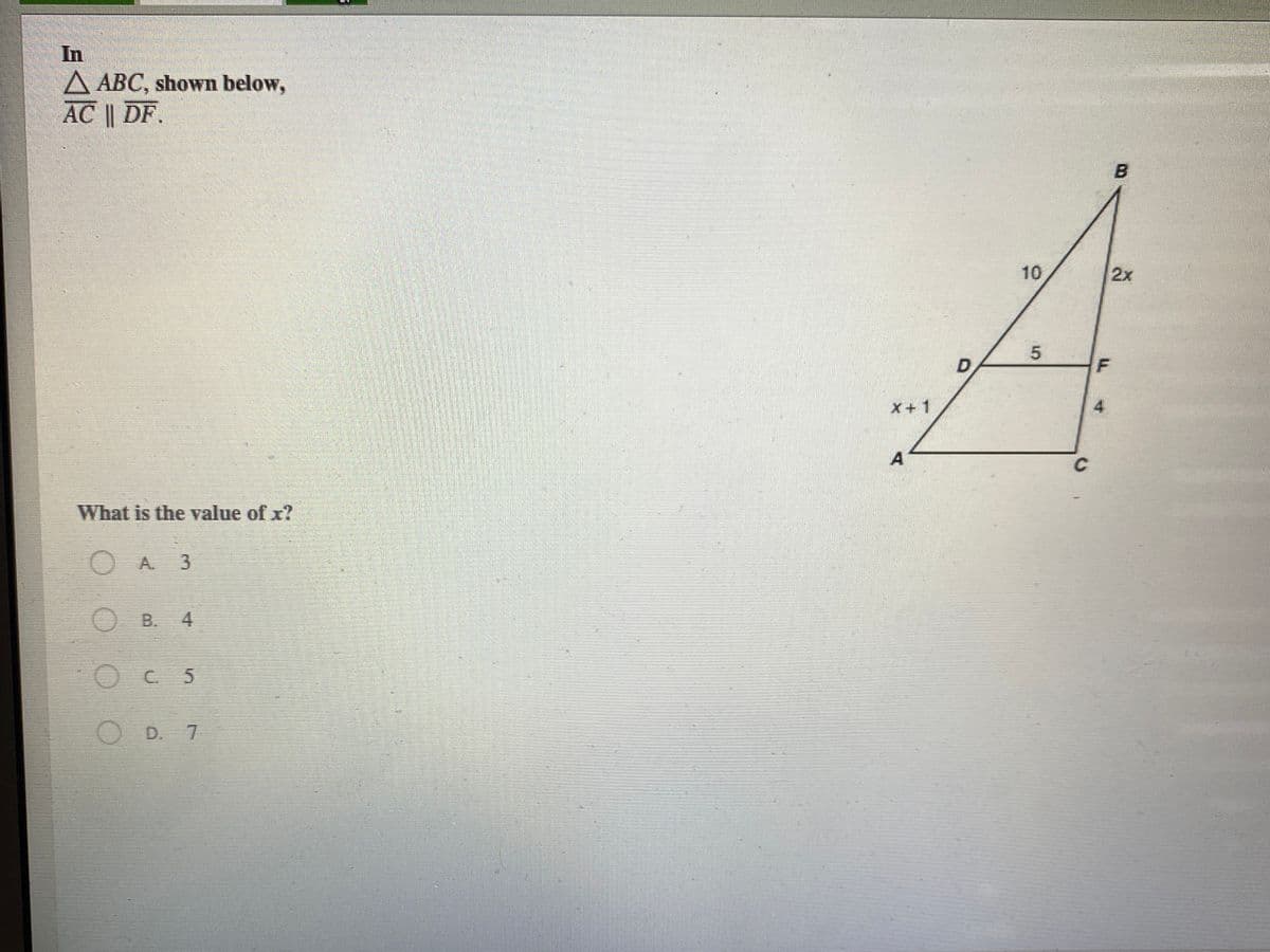 In
A ABC, shown below,
AC || DF.
10
2x
X+1
4
A
C
What is the value of x?
A. 3
OB. 4
C. 5
O D. 7
