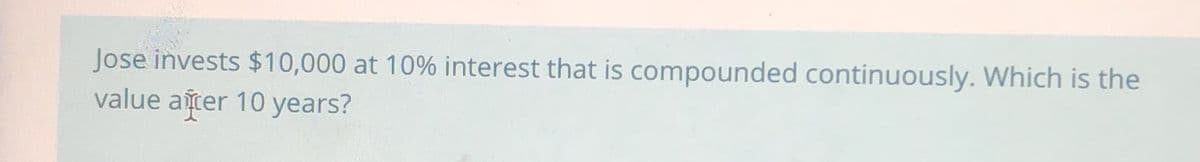 Jose invests $10,000 at 10% interest that is compounded continuously. Which is the
value after 10 years?