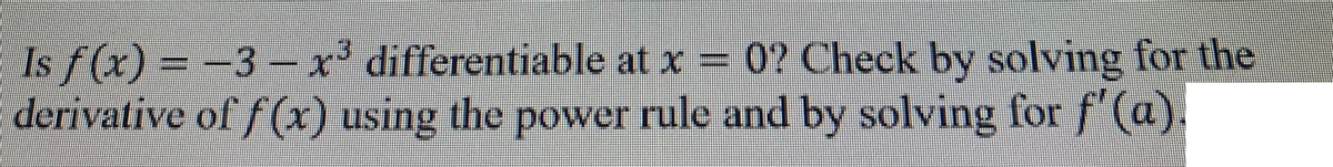 Is f(x) = -3-x³ differentiable at x = 0? Check by solving for the
derivative of f(x) using the power rule and by solving for f'(a).