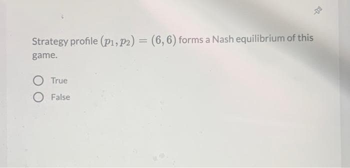 Strategy profile (p1, P2) = (6, 6) forms a Nash equilibrium of this
%3D
game.
True
O False
